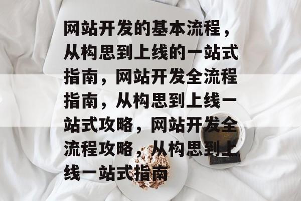 网站开发的基本流程，从构思到上线的一站式指南，网站开发全流程指南，从构思到上线一站式攻略，网站开发全流程攻略，从构思到上线一站式指南