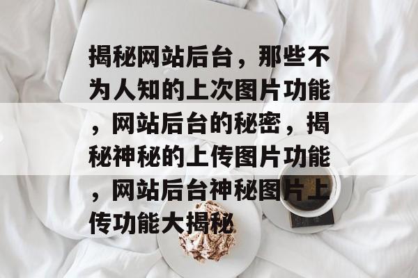 揭秘网站后台，那些不为人知的上次图片功能，网站后台的秘密，揭秘神秘的上传图片功能，网站后台神秘图片上传功能大揭秘