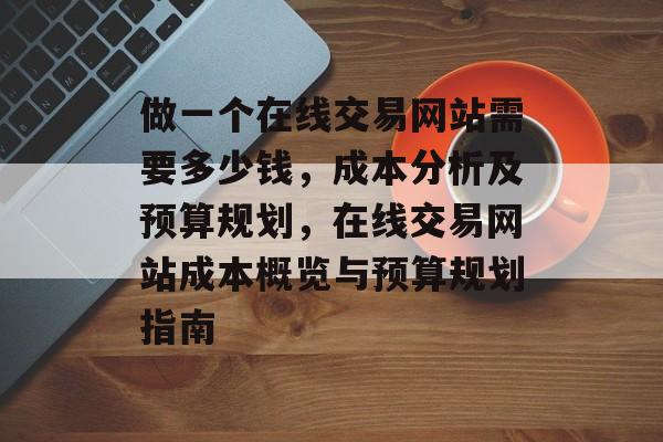 做一个在线交易网站需要多少钱，成本分析及预算规划，在线交易网站成本概览与预算规划指南
