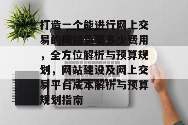 打造一个能进行网上交易的网站需要多少费用，全方位解析与预算规划，网站建设及网上交易平台成本解析与预算规划指南