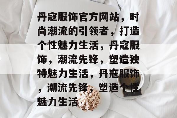 丹寇服饰官方网站，时尚潮流的引领者，打造个性魅力生活，丹寇服饰，潮流先锋，塑造独特魅力生活，丹寇服饰，潮流先锋，塑造个性魅力生活