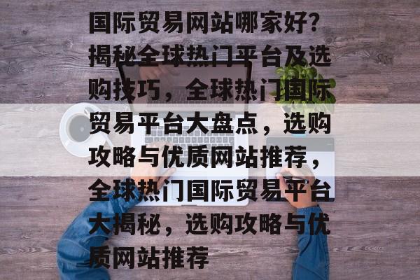 国际贸易网站哪家好？揭秘全球热门平台及选购技巧，全球热门国际贸易平台大盘点，选购攻略与优质网站推荐，全球热门国际贸易平台大揭秘，选购攻略与优质网站推荐