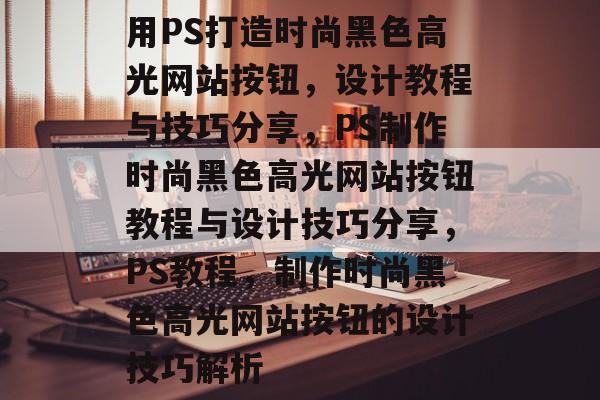 用PS打造时尚黑色高光网站按钮，设计教程与技巧分享，PS制作时尚黑色高光网站按钮教程与设计技巧分享，PS教程，制作时尚黑色高光网站按钮的设计技巧解析