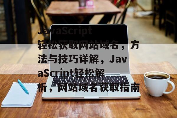 JavaScript轻松获取网站域名，方法与技巧详解，JavaScript轻松解析，网站域名获取指南