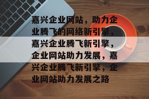 嘉兴企业网站，助力企业腾飞的网络新引擎，嘉兴企业腾飞新引擎，企业网站助力发展，嘉兴企业腾飞新引擎，企业网站助力发展之路