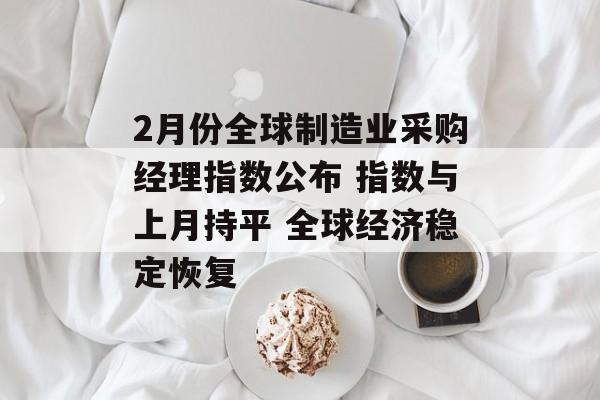 2月份全球制造业采购经理指数公布 指数与上月持平 全球经济稳定恢复