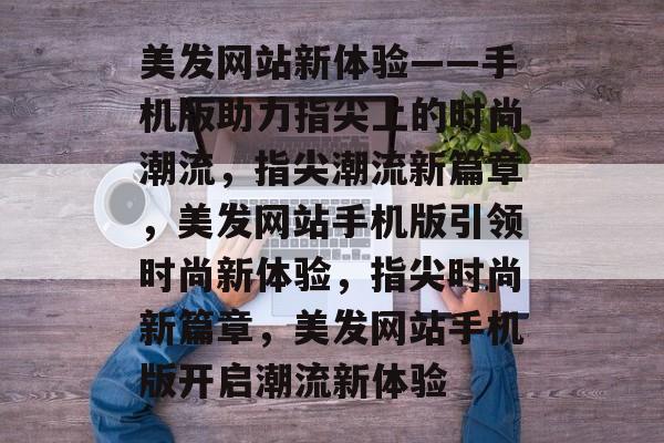 美发网站新体验——手机版助力指尖上的时尚潮流，指尖潮流新篇章，美发网站手机版引领时尚新体验，指尖时尚新篇章，美发网站手机版开启潮流新体验