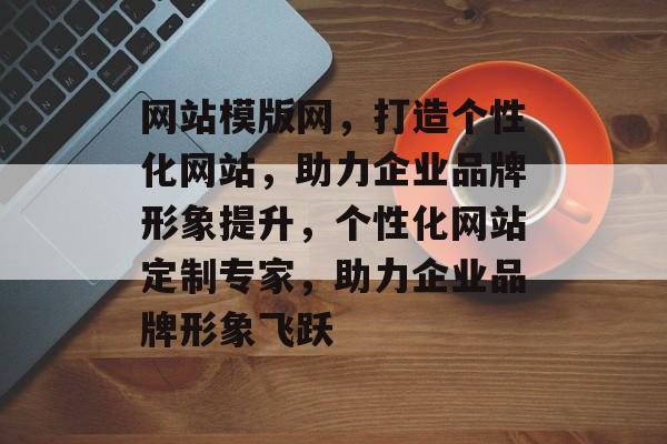 网站模版网，打造个性化网站，助力企业品牌形象提升，个性化网站定制专家，助力企业品牌形象飞跃