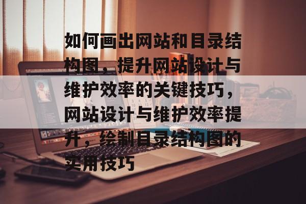 如何画出网站和目录结构图，提升网站设计与维护效率的关键技巧，网站设计与维护效率提升，绘制目录结构图的实用技巧