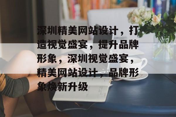 深圳精美网站设计，打造视觉盛宴，提升品牌形象，深圳视觉盛宴，精美网站设计，品牌形象焕新升级