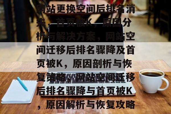 网站更换空间后排名消失，首页被K，原因分析与解决方案，网站空间迁移后排名骤降及首页被K，原因剖析与恢复策略，网站空间迁移后排名骤降与首页被K，原因解析与恢复攻略