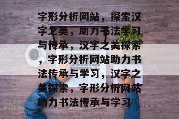 字形分析网站，探索汉字之美，助力书法学习与传承，汉字之美探索，字形分析网站助力书法传承与学习，汉字之美探索，字形分析网站助力书法传承与学习