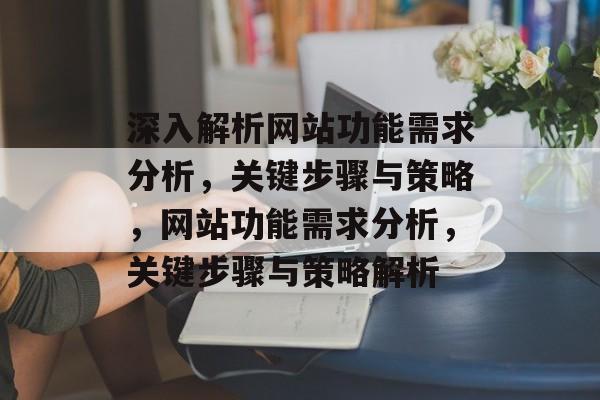 深入解析网站功能需求分析，关键步骤与策略，网站功能需求分析，关键步骤与策略解析