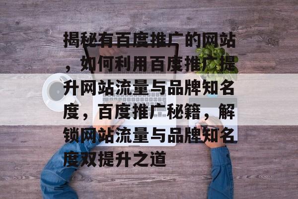 揭秘有百度推广的网站，如何利用百度推广提升网站流量与品牌知名度，百度推广秘籍，解锁网站流量与品牌知名度双提升之道