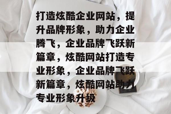 打造炫酷企业网站，提升品牌形象，助力企业腾飞，企业品牌飞跃新篇章，炫酷网站打造专业形象，企业品牌飞跃新篇章，炫酷网站助力专业形象升级
