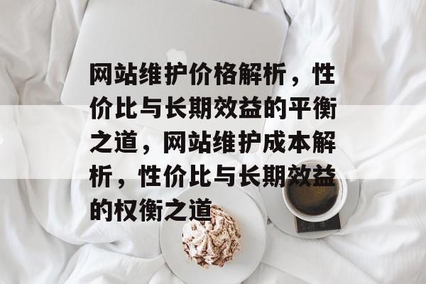 网站维护价格解析，性价比与长期效益的平衡之道，网站维护成本解析，性价比与长期效益的权衡之道