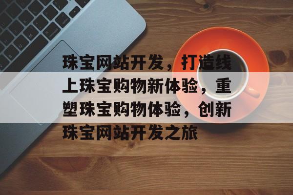 珠宝网站开发，打造线上珠宝购物新体验，重塑珠宝购物体验，创新珠宝网站开发之旅