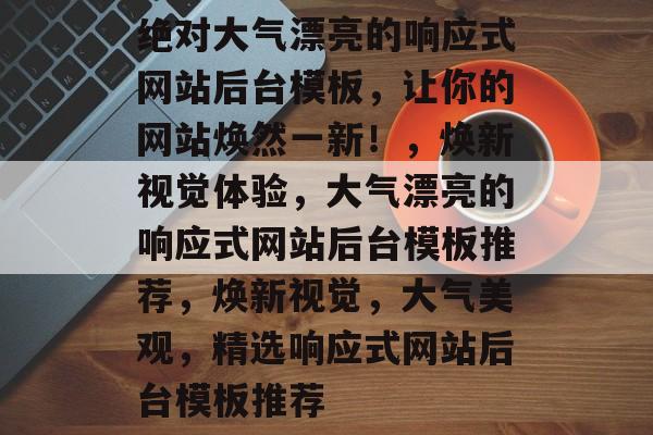 绝对大气漂亮的响应式网站后台模板，让你的网站焕然一新！，焕新视觉体验，大气漂亮的响应式网站后台模板推荐，焕新视觉，大气美观，精选响应式网站后台模板推荐