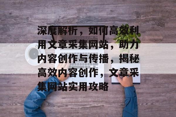 深度解析，如何高效利用文章采集网站，助力内容创作与传播，揭秘高效内容创作，文章采集网站实用攻略
