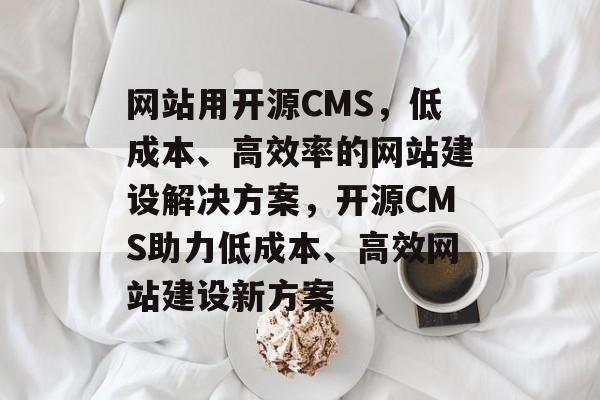 网站用开源CMS，低成本、高效率的网站建设解决方案，开源CMS助力低成本、高效网站建设新方案