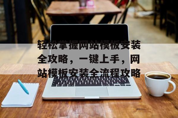 轻松掌握网站模板安装全攻略，一键上手，网站模板安装全流程攻略