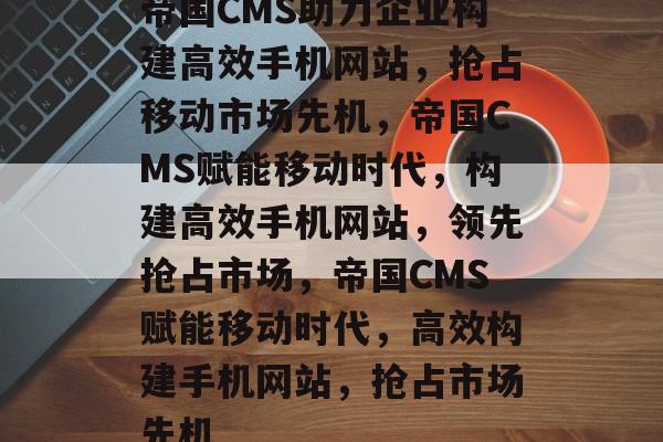 帝国CMS助力企业构建高效手机网站，抢占移动市场先机，帝国CMS赋能移动时代，构建高效手机网站，领先抢占市场，帝国CMS赋能移动时代，高效构建手机网站，抢占市场先机
