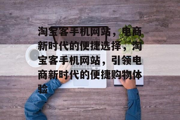 淘宝客手机网站，电商新时代的便捷选择，淘宝客手机网站，引领电商新时代的便捷购物体验