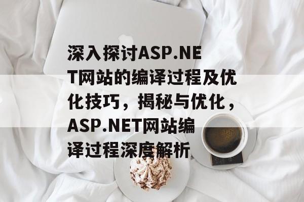 深入探讨ASP.NET网站的编译过程及优化技巧，揭秘与优化，ASP.NET网站编译过程深度解析