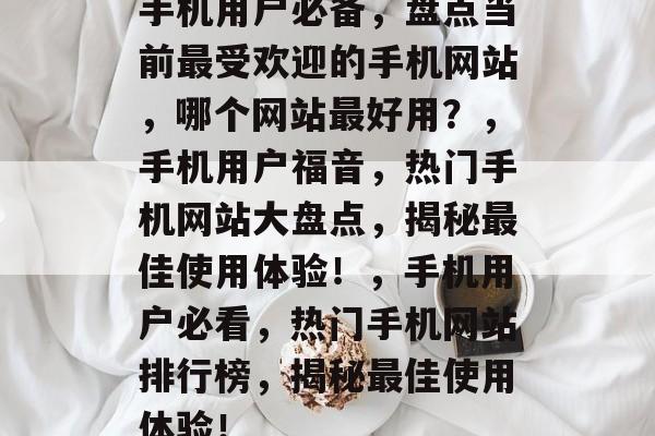 手机用户必备，盘点当前最受欢迎的手机网站，哪个网站最好用？，手机用户福音，热门手机网站大盘点，揭秘最佳使用体验！，手机用户必看，热门手机网站排行榜，揭秘最佳使用体验！