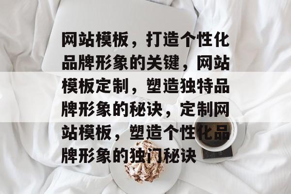 网站模板，打造个性化品牌形象的关键，网站模板定制，塑造独特品牌形象的秘诀，定制网站模板，塑造个性化品牌形象的独门秘诀