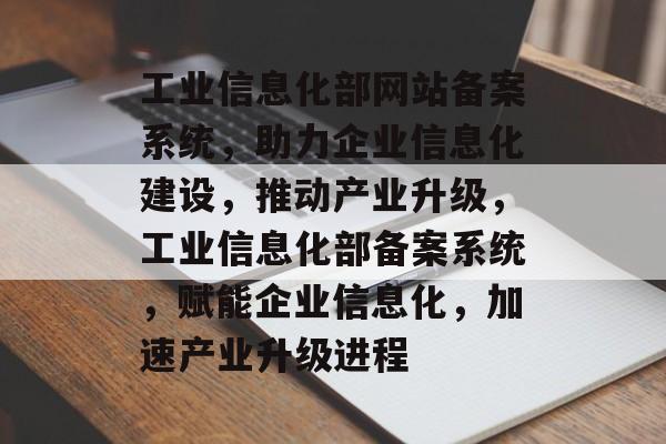 工业信息化部网站备案系统，助力企业信息化建设，推动产业升级，工业信息化部备案系统，赋能企业信息化，加速产业升级进程