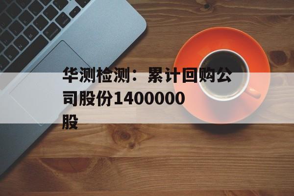 华测检测：累计回购公司股份1400000股