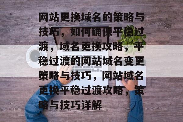 网站更换域名的策略与技巧，如何确保平稳过渡，域名更换攻略，平稳过渡的网站域名变更策略与技巧，网站域名更换平稳过渡攻略，策略与技巧详解