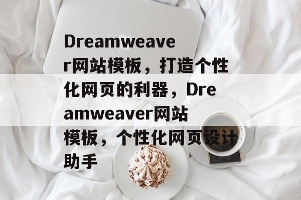Dreamweaver网站模板，打造个性化网页的利器，Dreamweaver网站模板，个性化网页设计助手