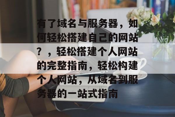 有了域名与服务器，如何轻松搭建自己的网站？，轻松搭建个人网站的完整指南，轻松构建个人网站，从域名到服务器的一站式指南