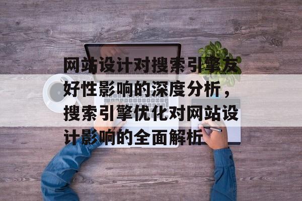 网站设计对搜索引擎友好性影响的深度分析，搜索引擎优化对网站设计影响的全面解析