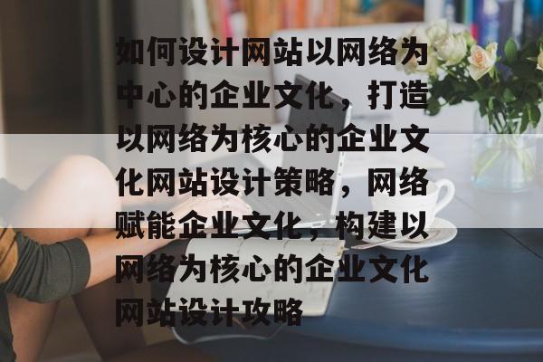 如何设计网站以网络为中心的企业文化，打造以网络为核心的企业文化网站设计策略，网络赋能企业文化，构建以网络为核心的企业文化网站设计攻略