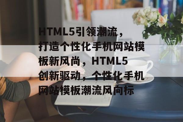 HTML5引领潮流，打造个性化手机网站模板新风尚，HTML5创新驱动，个性化手机网站模板潮流风向标