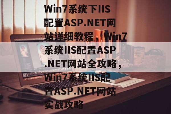 Win7系统下IIS配置ASP.NET网站详细教程，Win7系统IIS配置ASP.NET网站全攻略，Win7系统IIS配置ASP.NET网站实战攻略