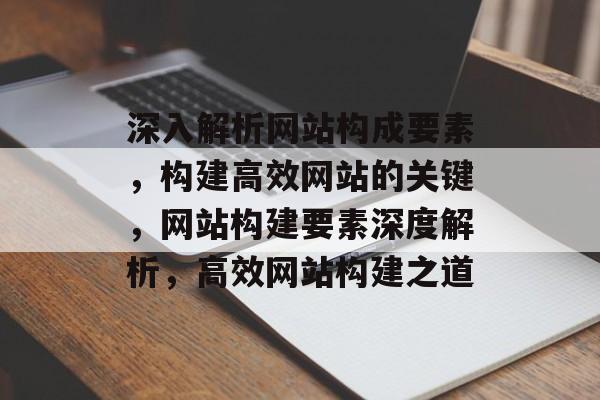 深入解析网站构成要素，构建高效网站的关键，网站构建要素深度解析，高效网站构建之道