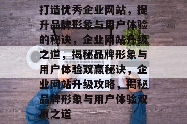 打造优秀企业网站，提升品牌形象与用户体验的秘诀，企业网站升级之道，揭秘品牌形象与用户体验双赢秘诀，企业网站升级攻略，揭秘品牌形象与用户体验双赢之道