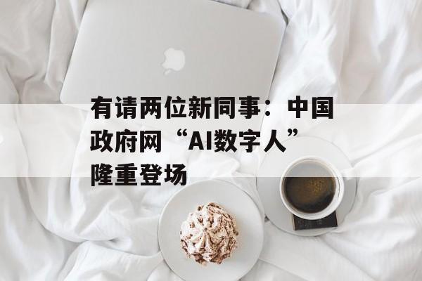 有请两位新同事：中国政府网“AI数字人”隆重登场