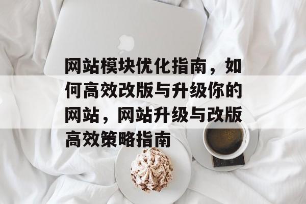 网站模块优化指南，如何高效改版与升级你的网站，网站升级与改版高效策略指南