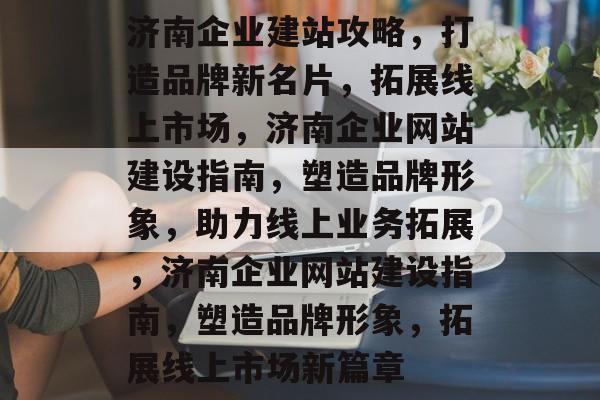济南企业建站攻略，打造品牌新名片，拓展线上市场，济南企业网站建设指南，塑造品牌形象，助力线上业务拓展，济南企业网站建设指南，塑造品牌形象，拓展线上市场新篇章