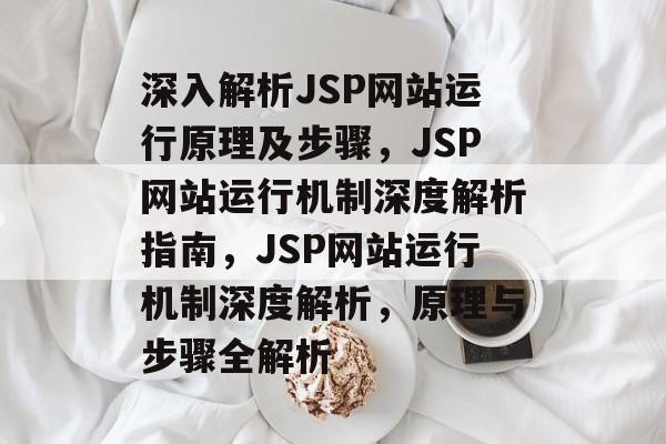 深入解析JSP网站运行原理及步骤，JSP网站运行机制深度解析指南，JSP网站运行机制深度解析，原理与步骤全解析