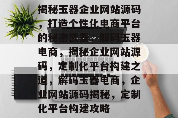 揭秘玉器企业网站源码,打造个性化电商平台的秘密武器,解码玉器电商,揭秘企业网站源码,定制化平台构建之道,解码玉器电商,企业网站源码揭秘,定制化平台构建攻略 揭秘玉器企业网站源码,打造个性化电商平台的秘密武器,解码玉器电商,揭秘企业网站源码,定制化平台构建之道,解码玉器电商,企业网站源码揭秘,定制化平台构建攻略