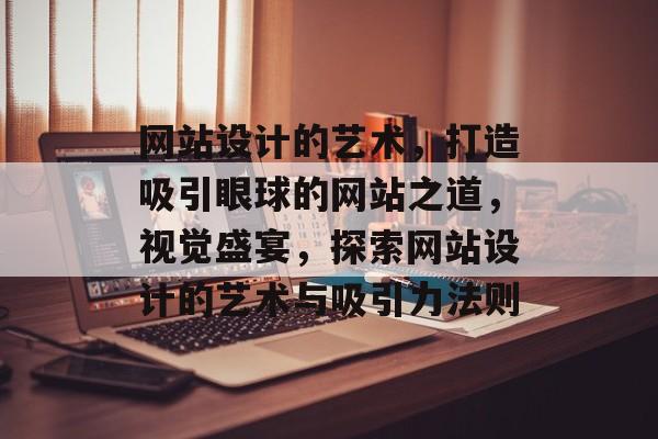 网站设计的艺术，打造吸引眼球的网站之道，视觉盛宴，探索网站设计的艺术与吸引力法则