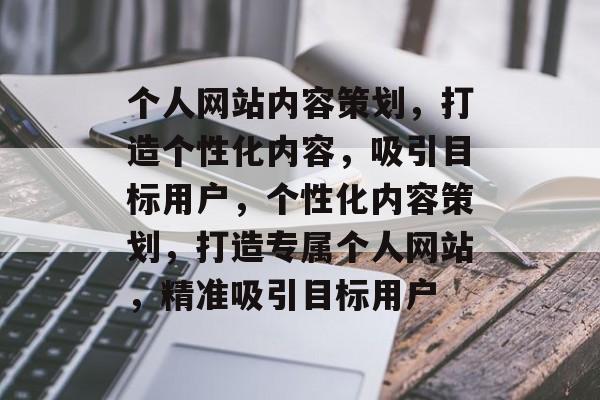 个人网站内容策划，打造个性化内容，吸引目标用户，个性化内容策划，打造专属个人网站，精准吸引目标用户