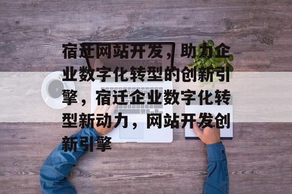 宿迁网站开发，助力企业数字化转型的创新引擎，宿迁企业数字化转型新动力，网站开发创新引擎