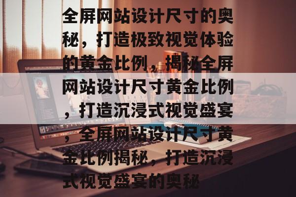 全屏网站设计尺寸的奥秘，打造极致视觉体验的黄金比例，揭秘全屏网站设计尺寸黄金比例，打造沉浸式视觉盛宴，全屏网站设计尺寸黄金比例揭秘，打造沉浸式视觉盛宴的奥秘